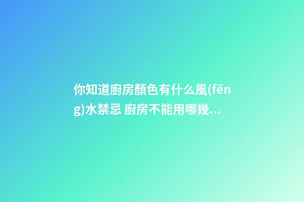 你知道廚房顏色有什么風(fēng)水禁忌 廚房不能用哪幾種顏色